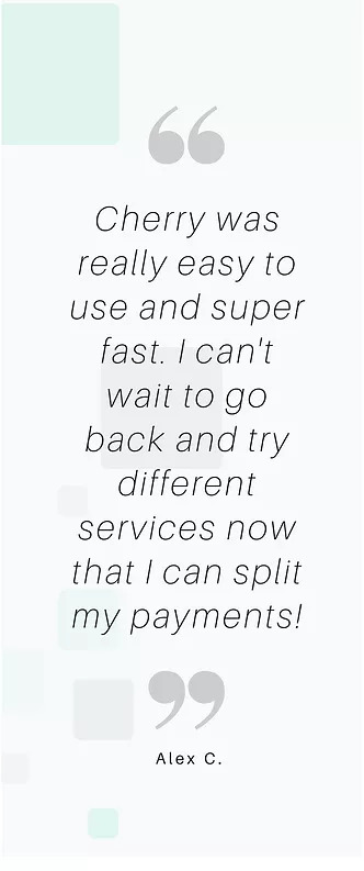 Cherry was really easy to use and super fast. I can't wait to go back and try different services now that I can split my paymnets! - Alex C